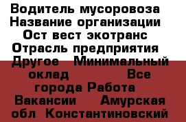 Водитель мусоровоза › Название организации ­ Ост-вест экотранс › Отрасль предприятия ­ Другое › Минимальный оклад ­ 70 000 - Все города Работа » Вакансии   . Амурская обл.,Константиновский р-н